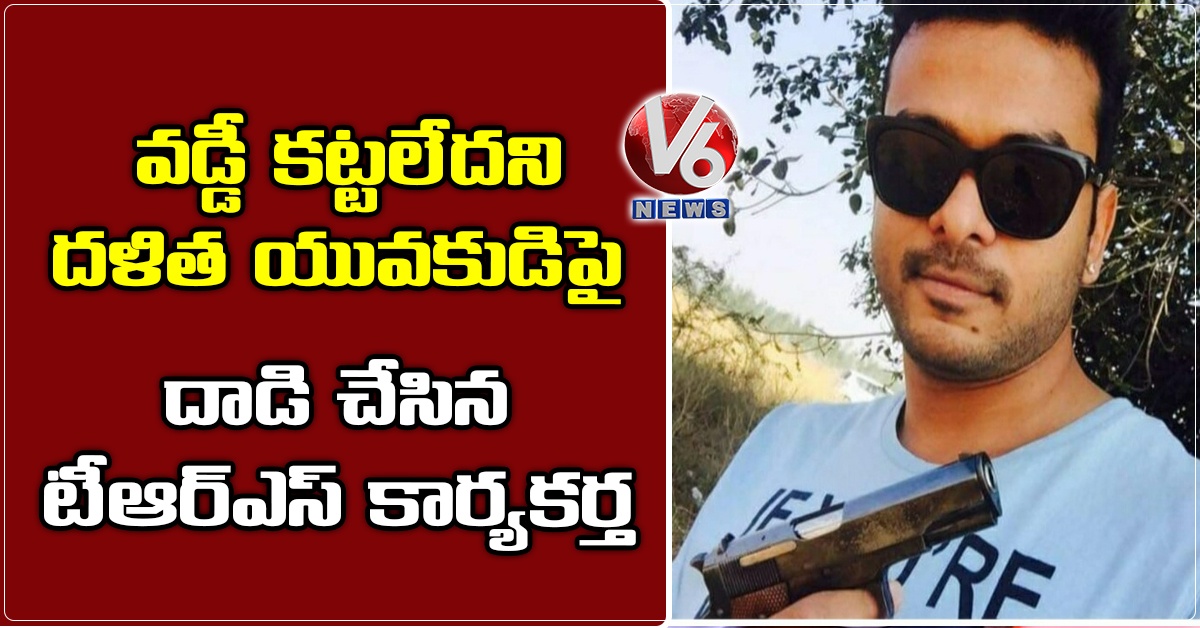 వడ్డీ కట్టలేదని దళిత యువకుడిపై దాడి చేసిన టీఆర్ఎస్ కార్యకర్త
