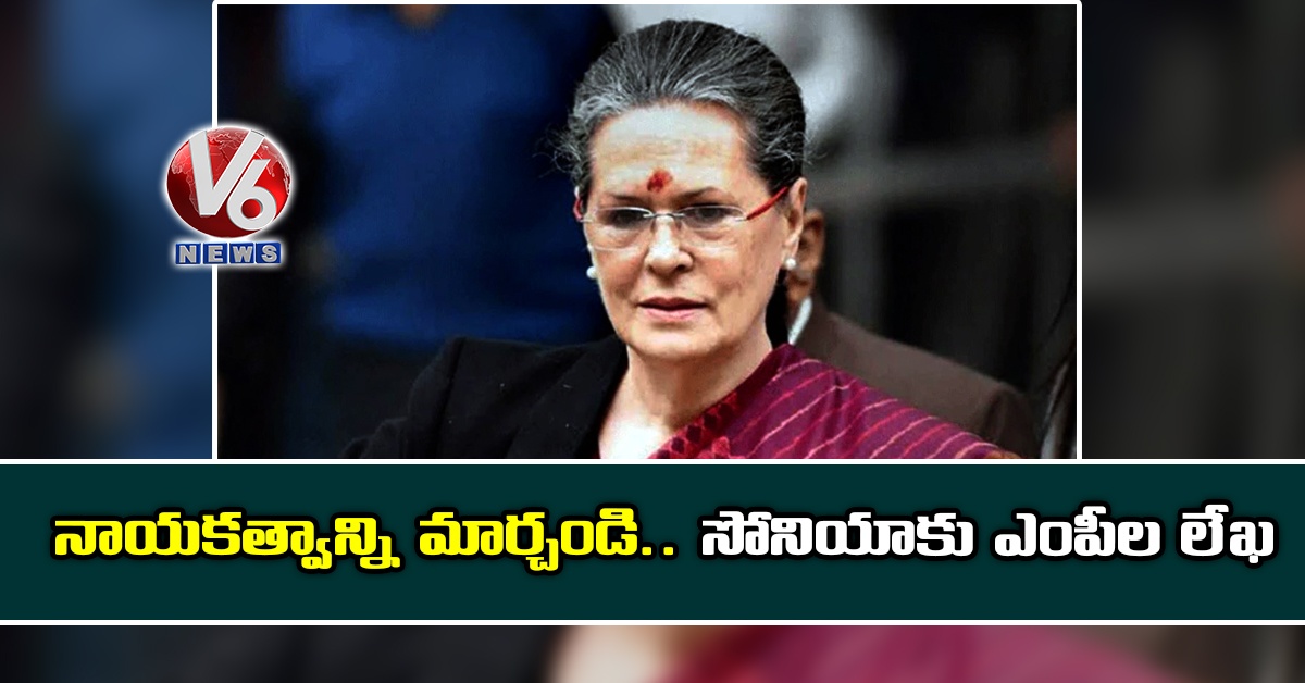 నాయకత్వాన్ని మార్చండి.. సోనియాకు ఎంపీల లేఖ
