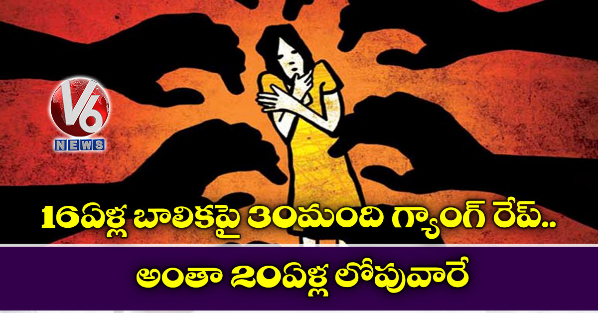 దారుణం : 16 ఏళ్ల బాలిక‌పై 30మంది గ్యాంగ్ రేప్..అంతా 20ఏళ్ల లోపువారే