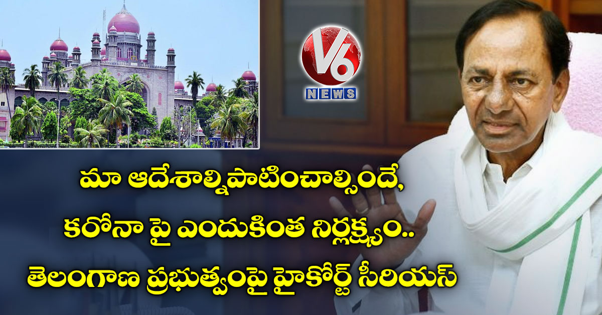 మా ఆదేశాల్నిపాటించాల్సిందే, కరోనా పై ఎందుకింత నిర్లక్ష్యం : తెలంగాణ ప్రభుత్వంపై హైకోర్ట్ సీరియస్