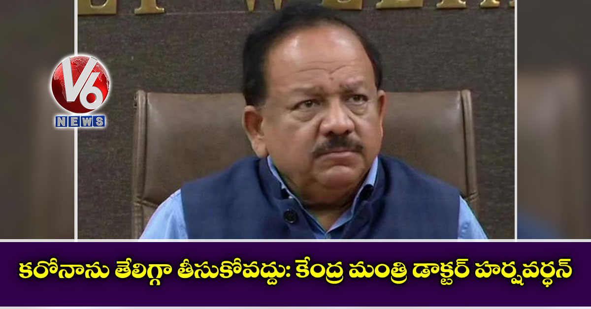 కరోనాను తేలిగ్గా తీసుకోవద్దు: కేంద్ర మంత్రి డాక్టర్ హర్షవర్ధన్