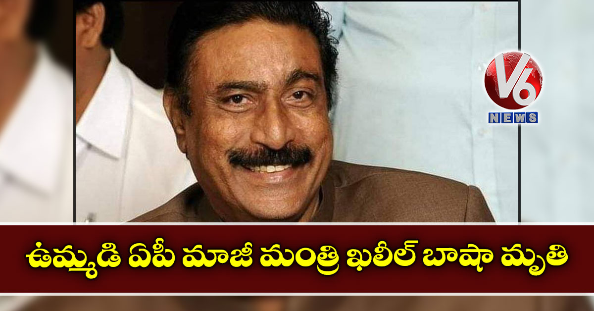 ఉమ్మడి ఏపీ మాజీ మంత్రి ఖలీల్ బాషా మృతి