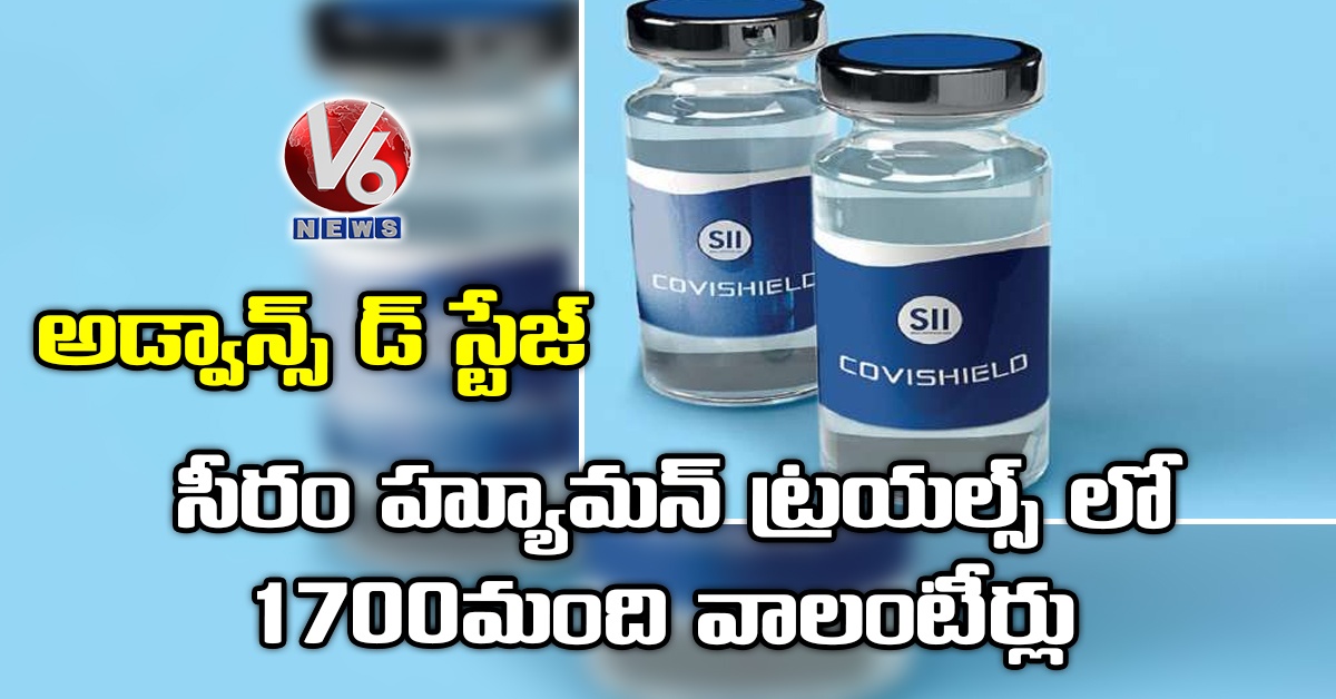 అడ్వాన్స్ డ్ స్టేజ్ : సీరం హ్యూమన్ ట్రయల్స్ లో 1700మంది వాలంటీర్లు