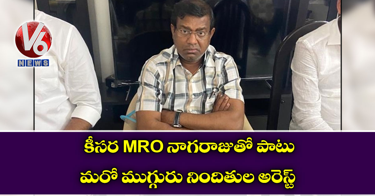 కీసర MRO నాగరాజుతో పాటు మరో ముగ్గురు నిందితుల అరెస్ట్