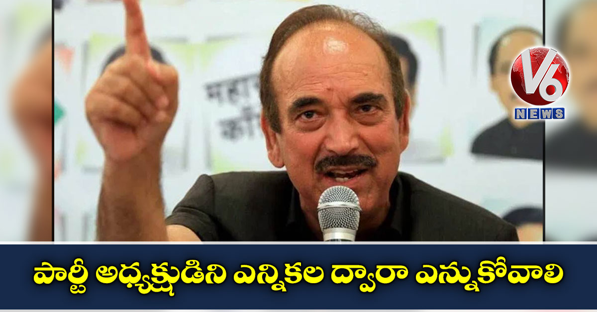 పార్టీ అధ్యక్షుడిని ఎన్నికల ద్వారా ఎన్నుకోవాలి: గులాంనబీ ఆజాద్ 