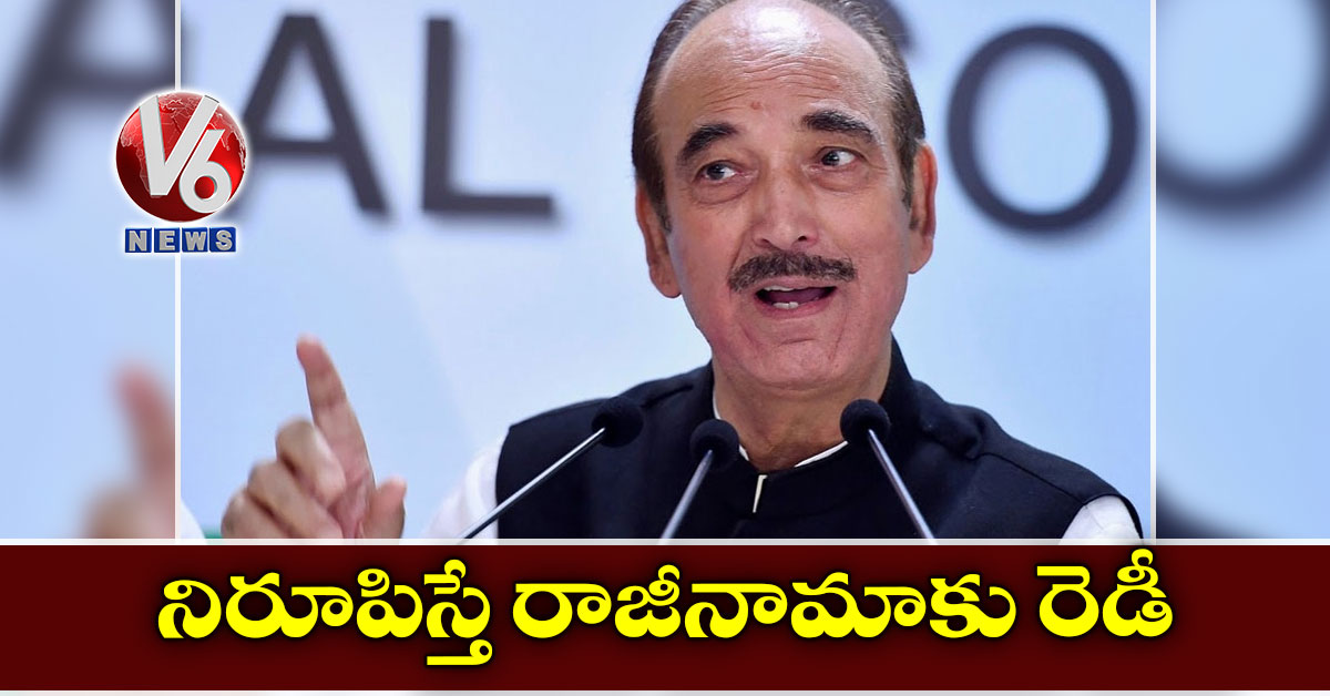 నిరూపిస్తే రాజీనామాకు రెడీ: గులాం నబీ ఆజాద్