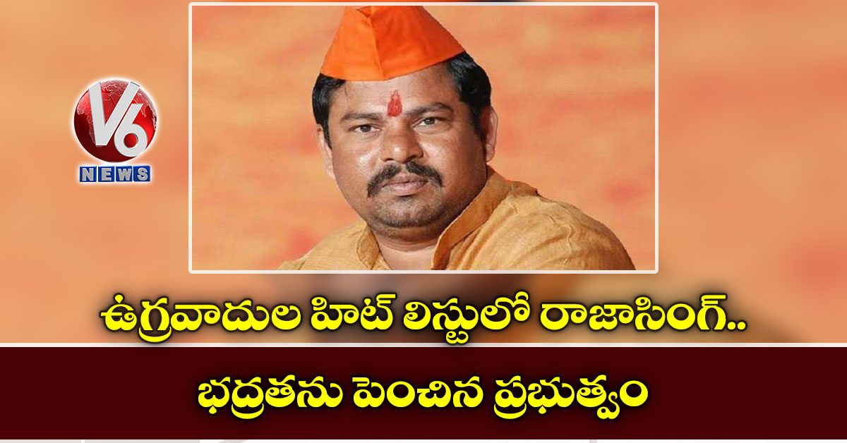 ఉగ్రవాదుల హిట్ లిస్టులో రాజాసింగ్.. భద్రతను పెంచిన ప్రభుత్వం