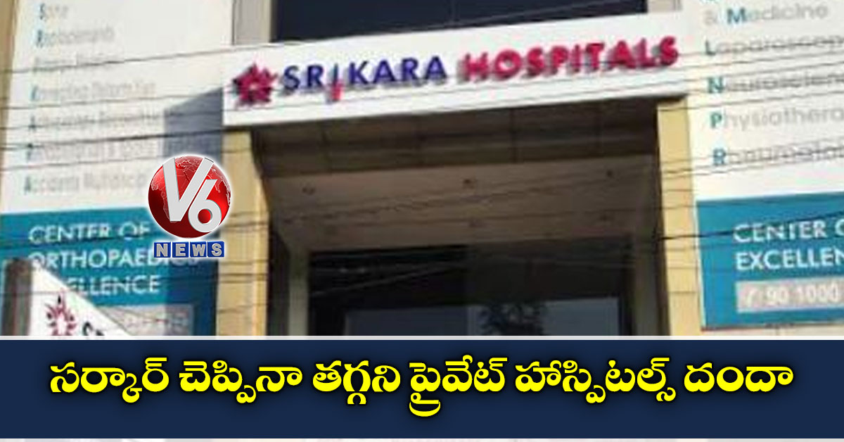 సర్కార్ చెప్పినా తగ్గని ప్రైవేట్ హాస్పిటల్స్ దందా