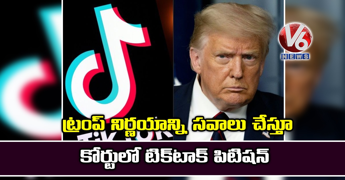 ట్రంప్ నిర్ణయాన్ని సవాలు చేస్తూ కోర్టులో టిక్టాక్ పిటిషన్