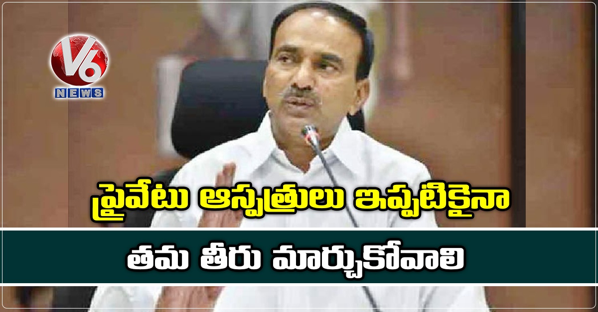 ప్రైవేటు ఆస్పత్రులు ఇప్పటికైనా తమ తీరు మార్చుకోవాలి: ఈటల