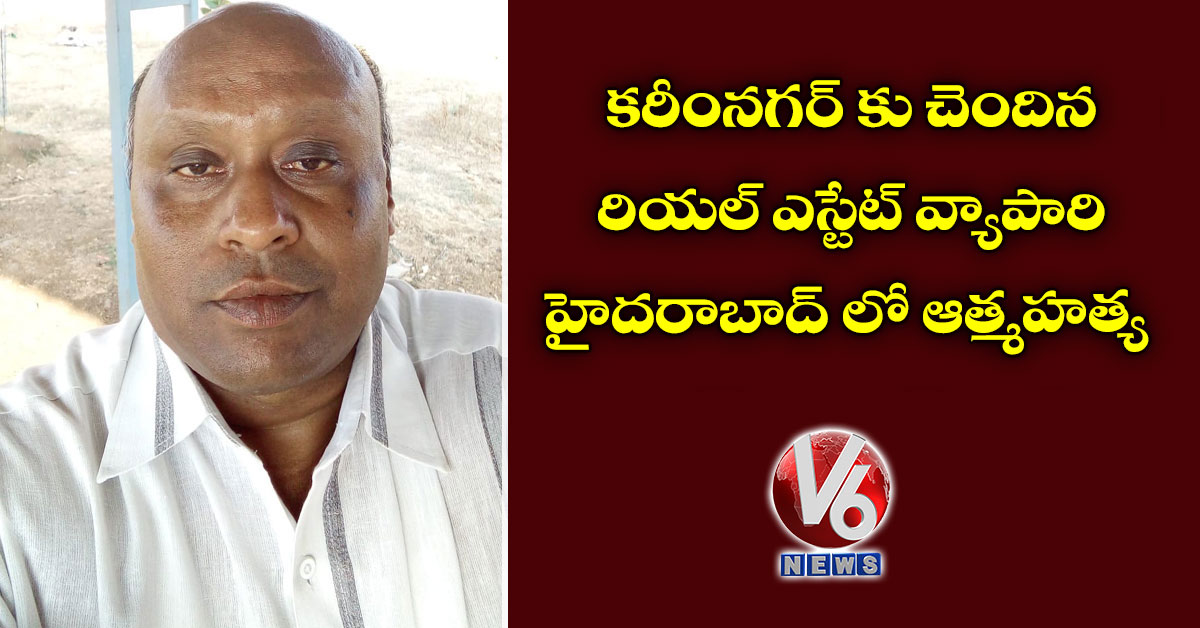 కరీంనగర్ కు చెందిన రియ‌ల్ ఎస్టేట్ వ్యాపారి హైదరాబాద్ లో ఆత్మ‌హ‌త్య‌