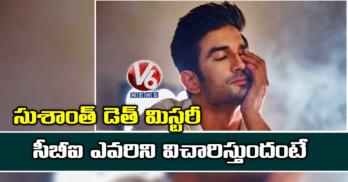 సుశాంత్ డెత్ మిస్ట‌రీ : సీబీఐ ఎవ‌రిని విచారిస్తుందంటే