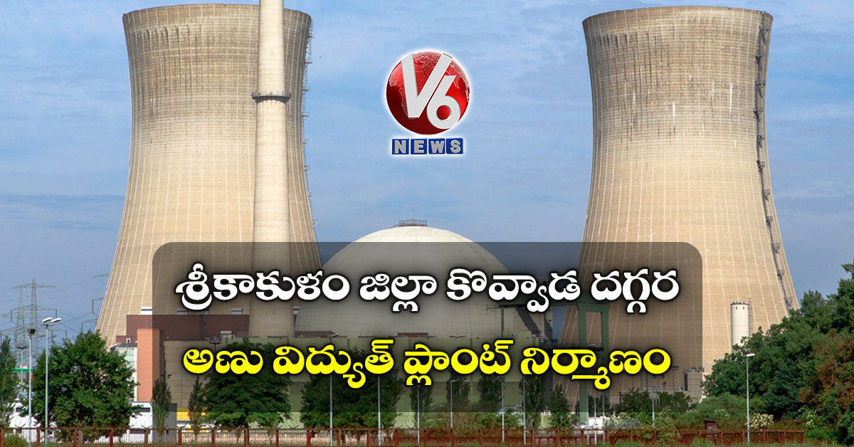  శ్రీకాకుళం జిల్లా కొవ్వాడ దగ్గర అణు విద్యుత్ ప్లాంట్ నిర్మాణం