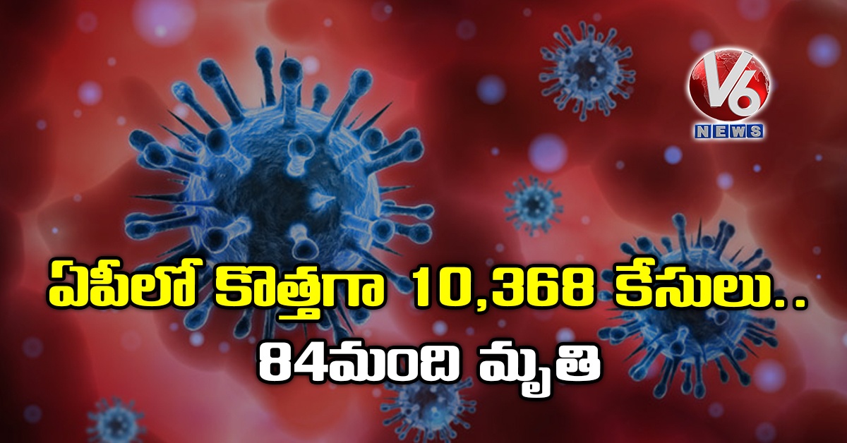 ఏపీలో కొత్తగా 10,368 కేసులు..84 మంది మృతి