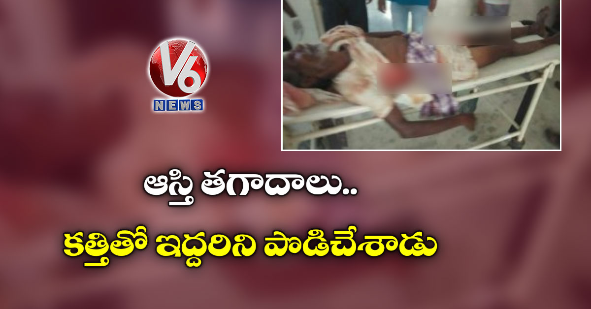 ఆస్తి తగాదాలు…కత్తితో ఇద్దరిని పొడిచేశాడు