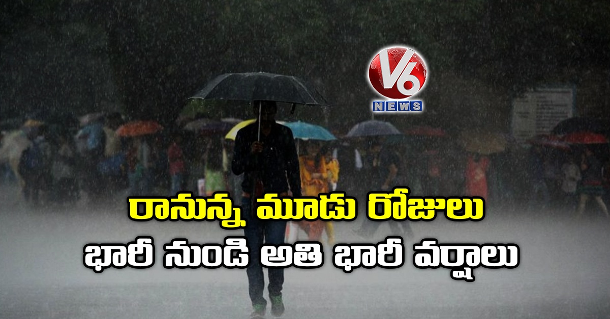 రానున్న మూడు రోజులు భారీ నుండి అతి భారీ వర్షాలు