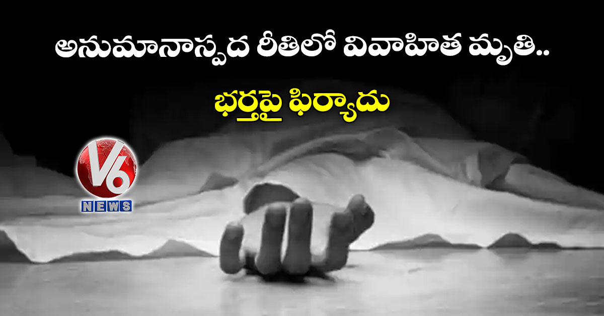 అనుమానాస్పద రీతిలో వివాహిత మృతి.. భర్తపై ఫిర్యాదు