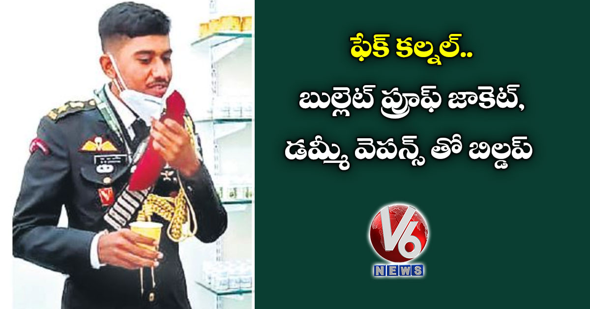 ఫేక్ కల్నల్.. బుల్లెట్ ప్రూఫ్ జాకెట్, డమ్మీ వెపన్స్ తో బిల్డప్