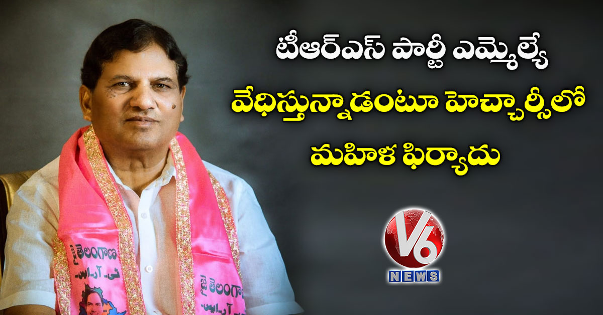 టీఆర్ఎస్ పార్టీ ఎమ్మెల్యే వేధిస్తున్నాడంటూ హెచ్చార్సీలో మహిళ ఫిర్యాదు