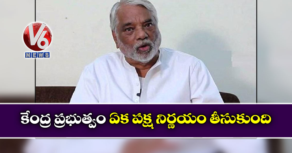 కేంద్ర ప్రభుత్వం ఏక పక్ష నిర్ణయం తీసుకుంది