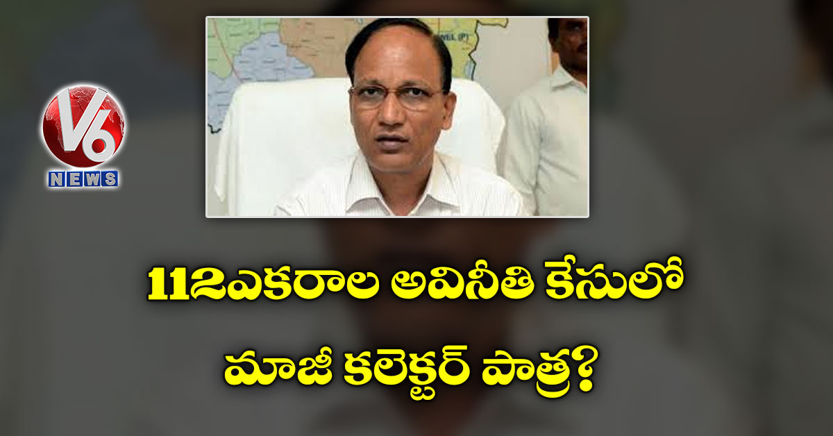112 ఎకరాల అవినీతి కేసులో మాజీ క‌లెక్ట‌ర్ పాత్ర‌?