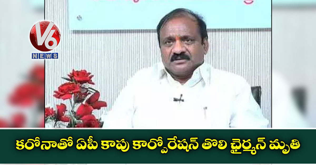కరోనాతో ఏపీ కాపు కార్పోరేషన్ తొలి ఛైర్మన్ మృతి