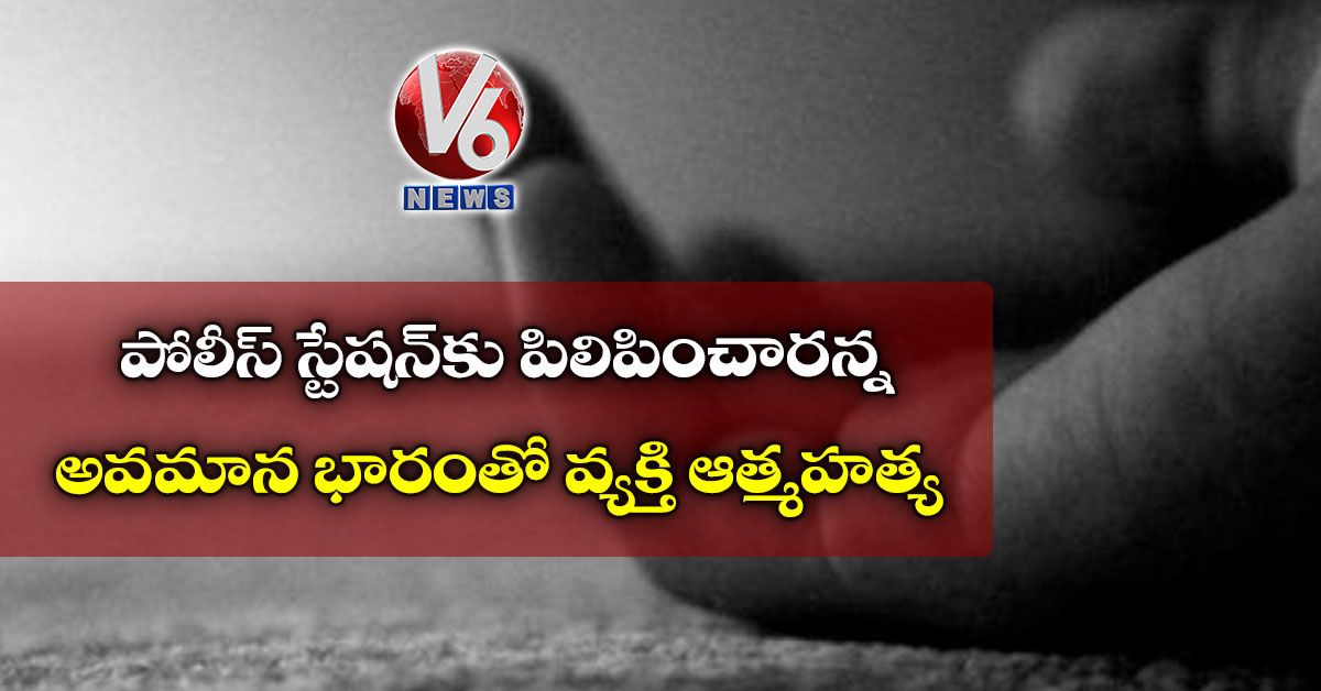 పోలీస్ స్టేషన్కు పిలిపించారన్న అవమాన భారంతో వ్యక్తి ఆత్మహత్య