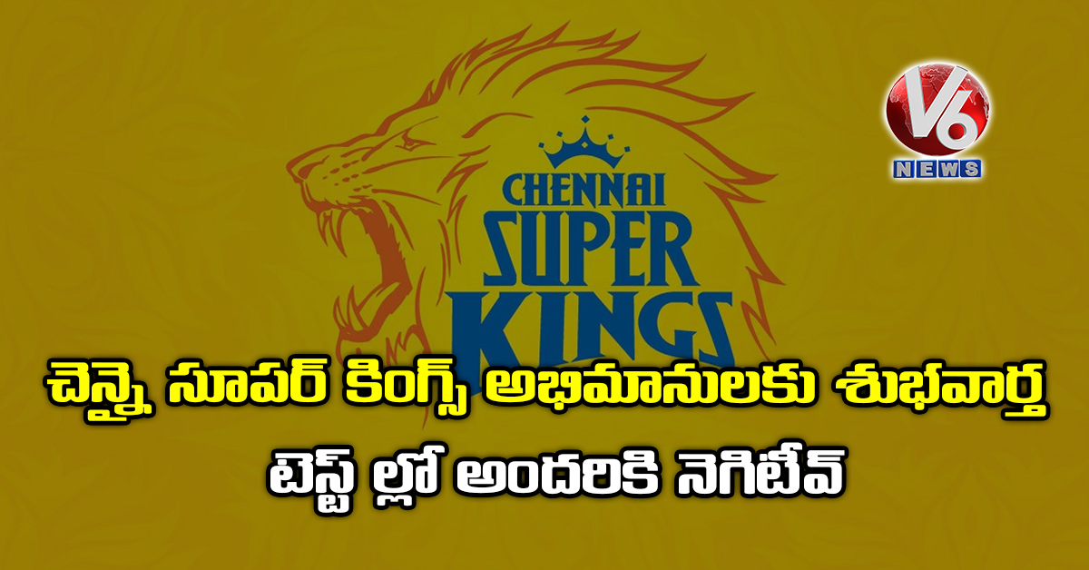 చెన్నై సూప‌ర్ కింగ్స్ అభిమానుల‌కు శుభవార్త :  టెస్ట్ ల్లో అంద‌రికి నెగిటీవ్
