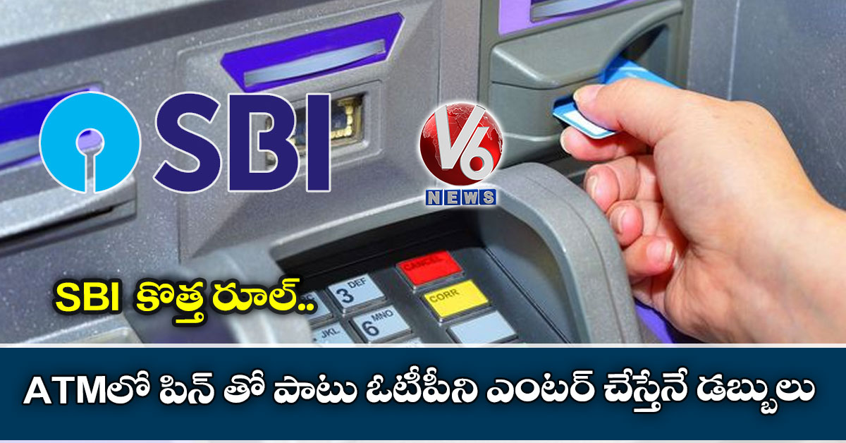  SBI  కొత్త రూల్: ATMలో పిన్ తో పాటు ఓటీపీని ఎంటర్ చేస్తేనే డబ్బులు