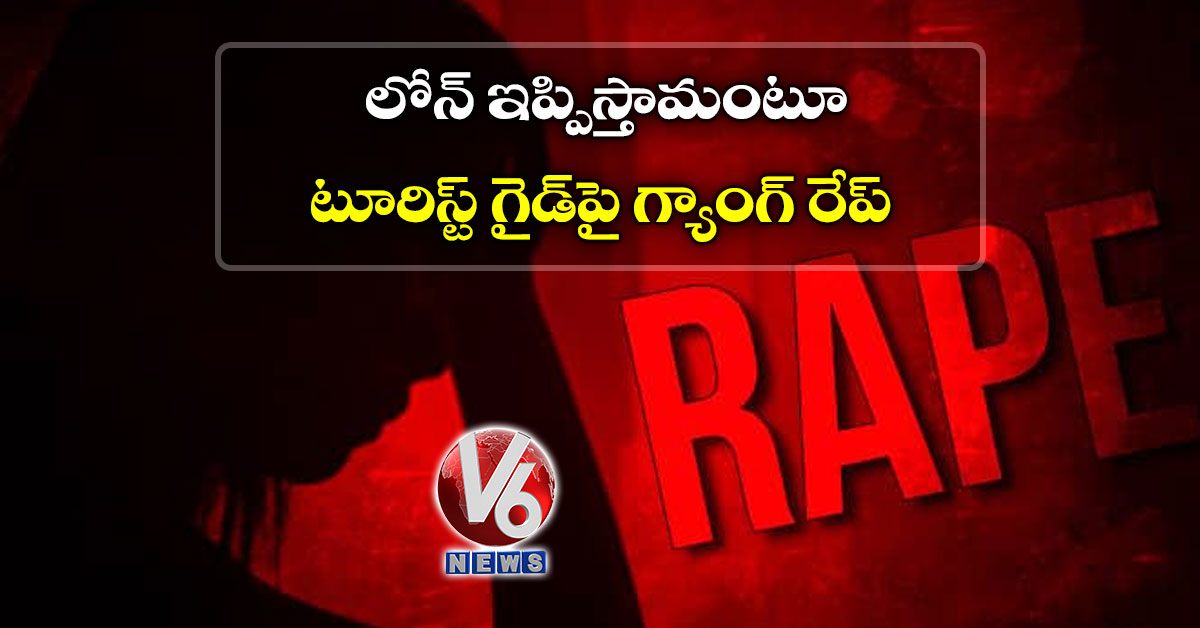 లోన్ ఇప్పిస్తామంటూ టూరిస్ట్ గైడ్పై గ్యాంగ్ రేప్