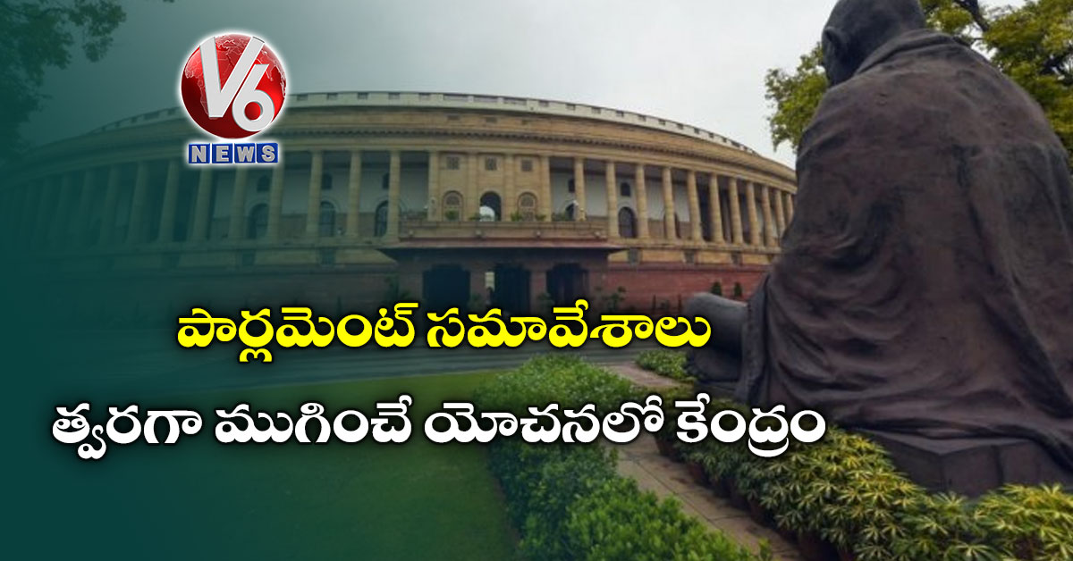పార్లమెంట్ సమావేశాలు త్వరగా ముగించే యోచనలో కేంద్రం