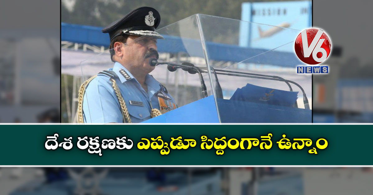 దేశ రక్షణకు ఎప్పుడూ సిద్దంగానే ఉన్నాం: ఎయిర్ చీఫ్ మార్షల్ RKS భదౌరియా
