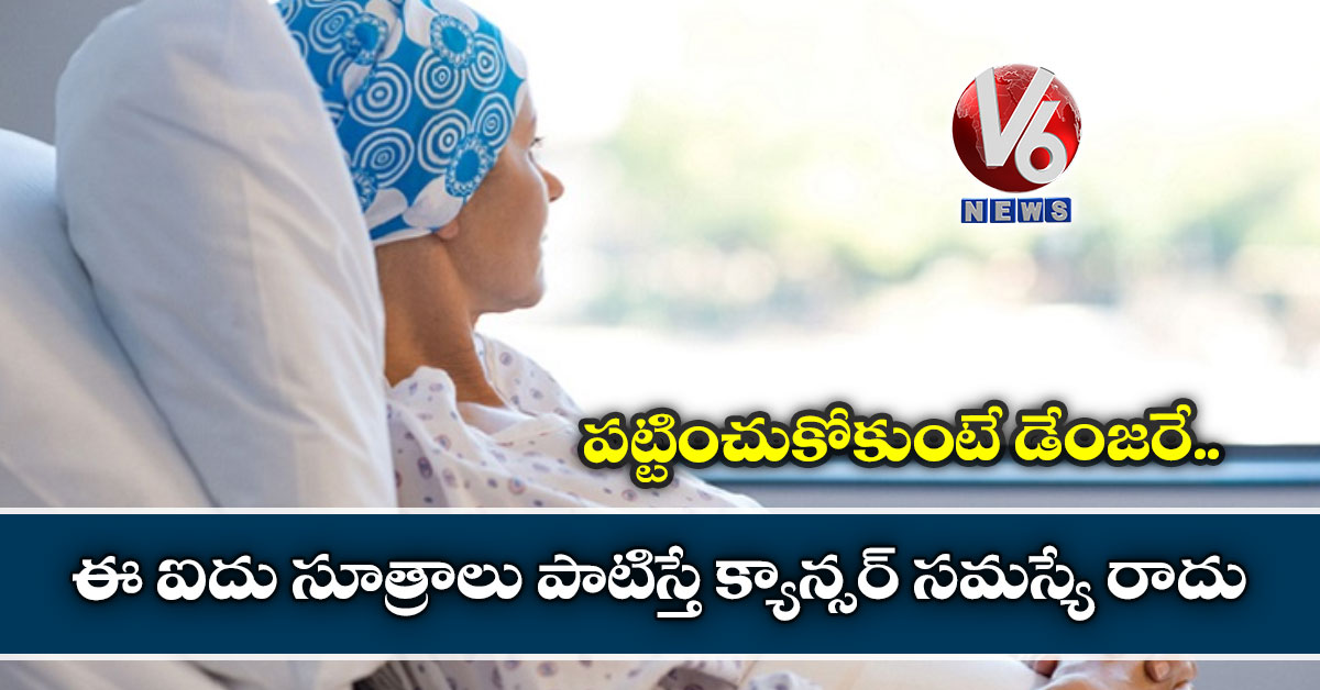 పట్టించుకోకుంటే డేంజరే : ఈ ఐదు సూత్రాలు పాటిస్తే క్యాన్సర్ సమస్యే రాదు