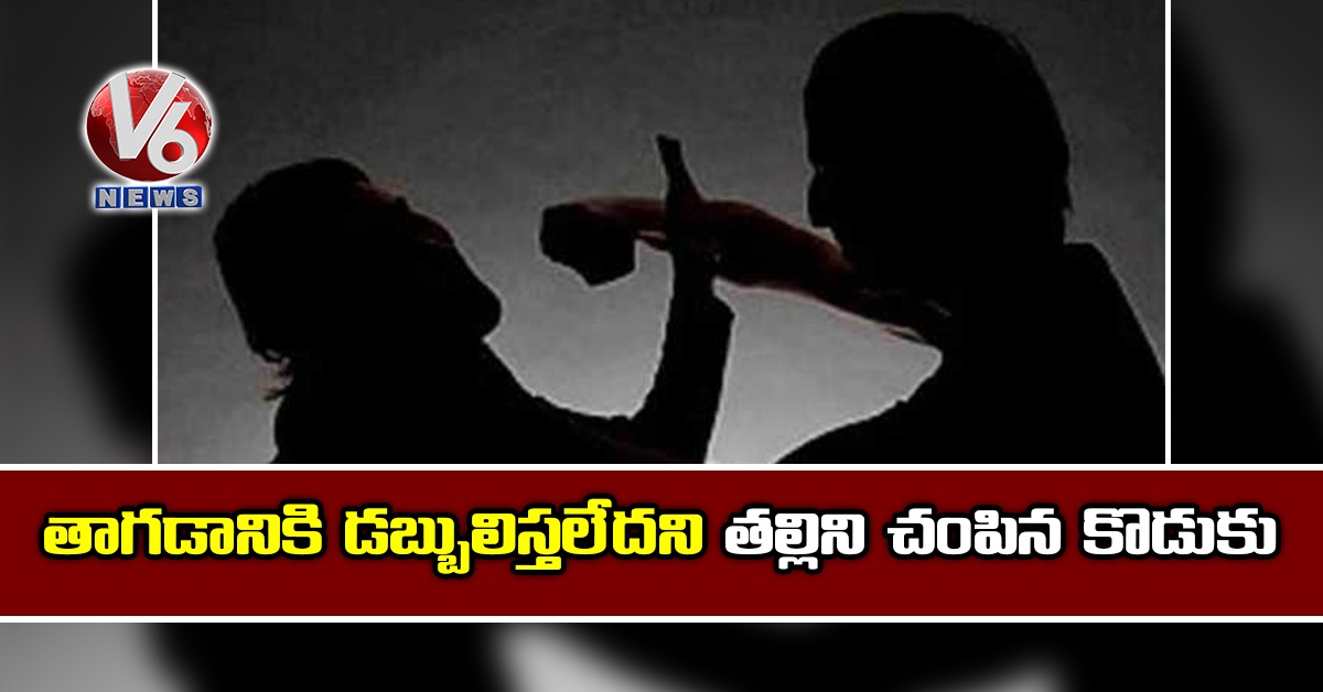 తాగడానికి డబ్బులిస్తలేదని తల్లిని చంపిన కొడుకు