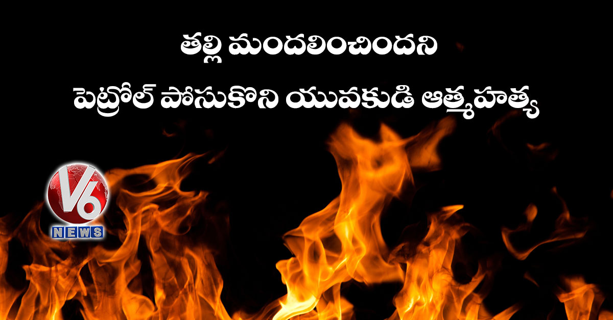 తల్లి మందలించింద‌ని పెట్రోల్ పోసుకొని యువకుడి ఆత్మహత్య