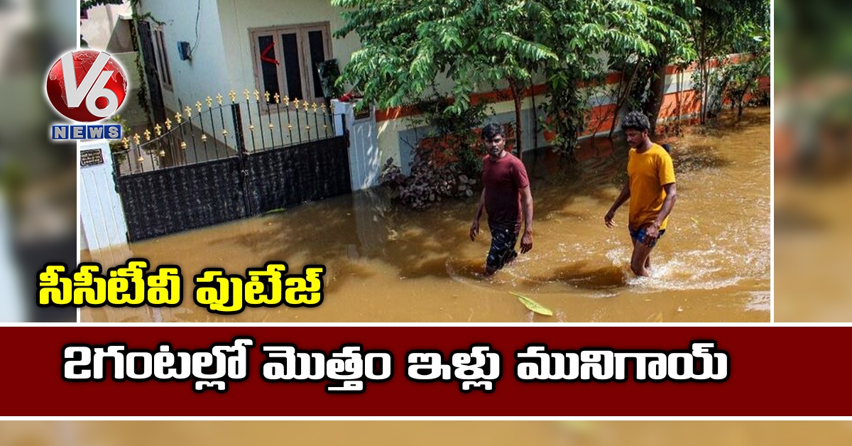 సీసీటీవీ ఫుటేజ్ : 2 గంటల్లో మొత్తం ఇళ్లు మునిగాయ్