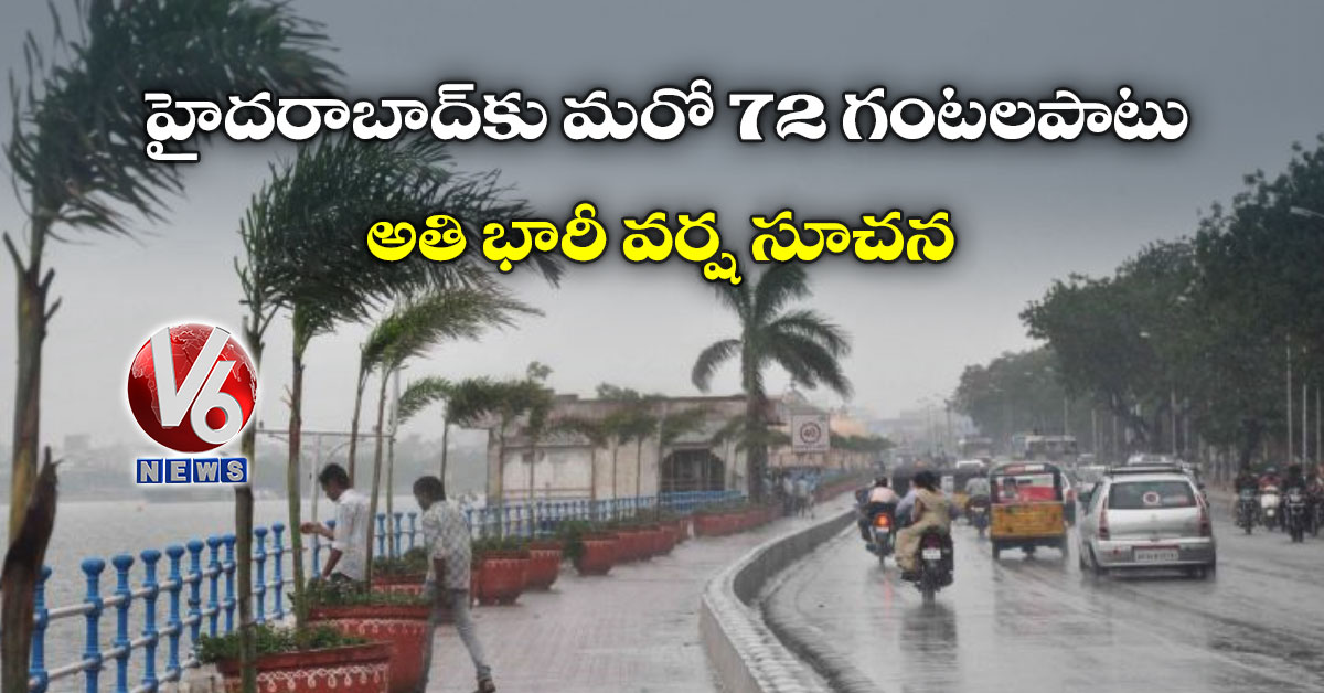 హైదరాబాద్కు మరో 72 గంటలపాటు అతి భారీ వర్ష సూచన