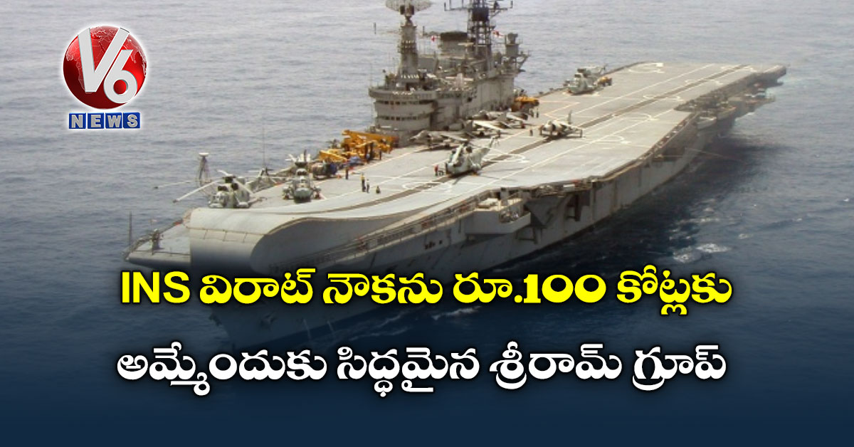 INS విరాట్ నౌకను రూ.100 కోట్లకు అమ్మేందుకు సిద్ధమైన శ్రీరామ్ గ్రూప్