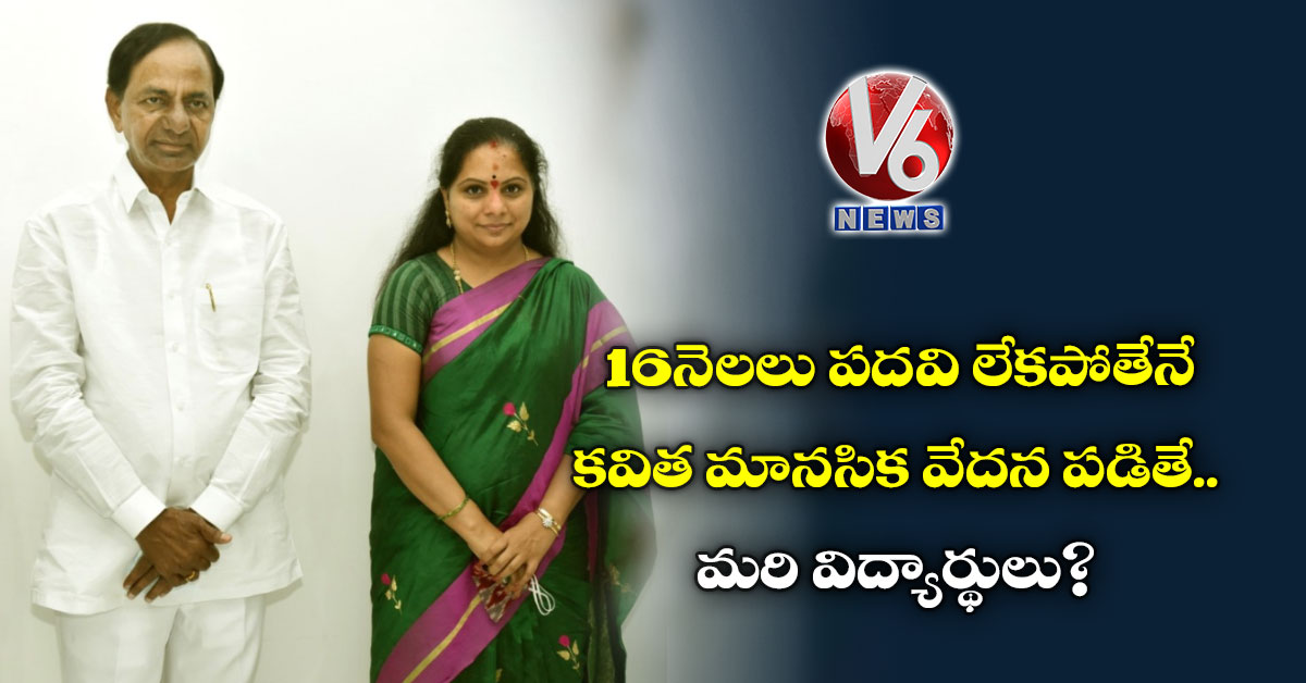 16 నెలలు పదవి లేక కవిత మానసిక వేదనకు గురైతే.. మరి విద్యార్థులు?