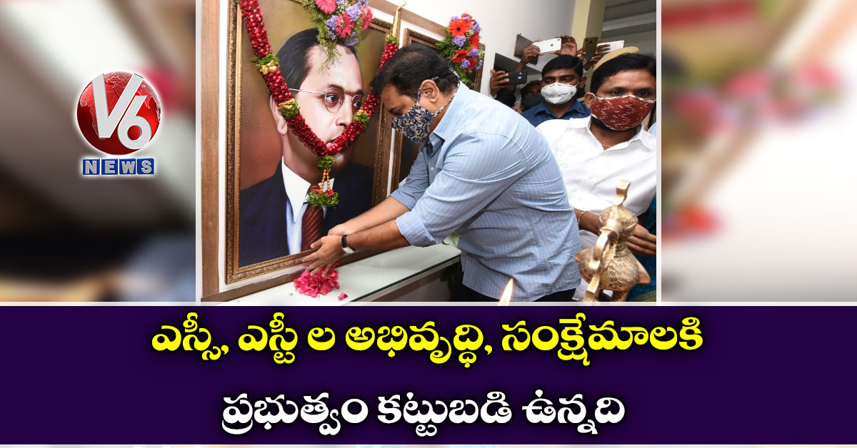 ఎస్సీ, ఎస్టీ ల అభివృద్ధి, సంక్షేమాలకి ప్రభుత్వం కట్టుబడి ఉన్నది