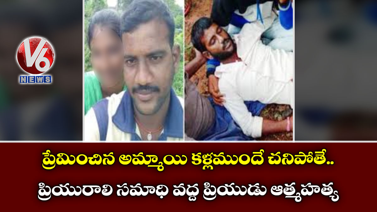 ప్రేమించిన అమ్మాయి కళ్లముందే చనిపోతే ..ప్రియురాలి సమాధి వద్ద ప్రియుడు ఆత్మహత్య