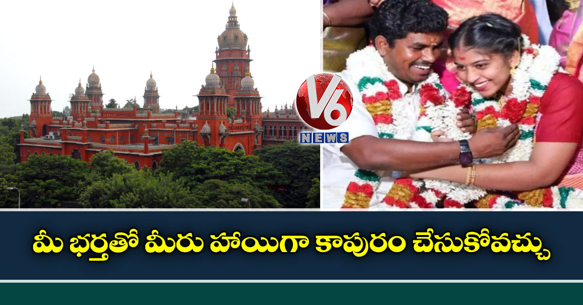 మీ భర్తతో మీరు హాయిగా కాపురం చేసుకోవచ్చు : మద్రాస్ హైకోర్ట్