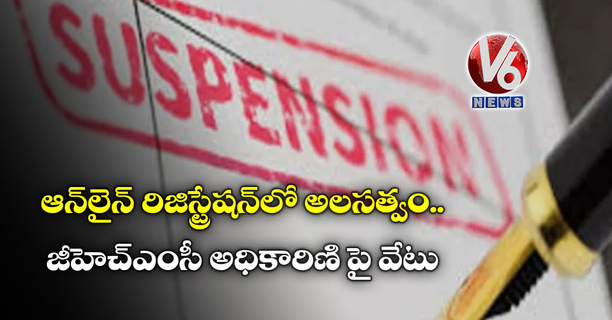 ఆన్‌లైన్ రిజిస్ట్రేషన్‌లో అలసత్వం.. జీహెచ్ఎంసీ అధికారిణి పై వేటు