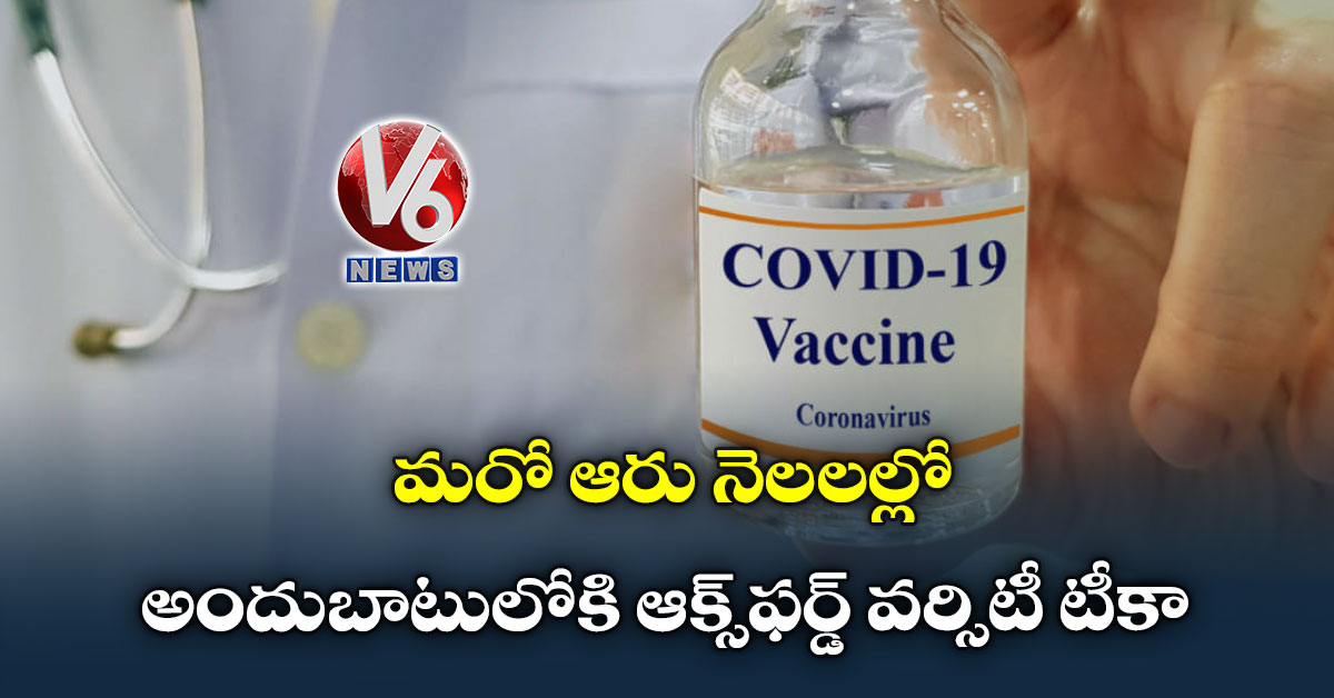 మరో ఆరు నెలలల్లో అందుబాటులోకి ఆక్స్ఫర్డ్ వర్సిటీ టీకా