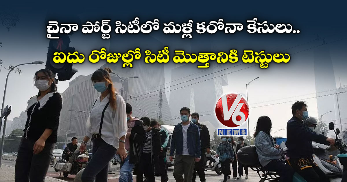 చైనా పోర్ట్ సిటీలో మళ్లీ కరోనా కేసులు: ఐదు రోజుల్లో సిటీ మొత్తానికి టెస్టులు