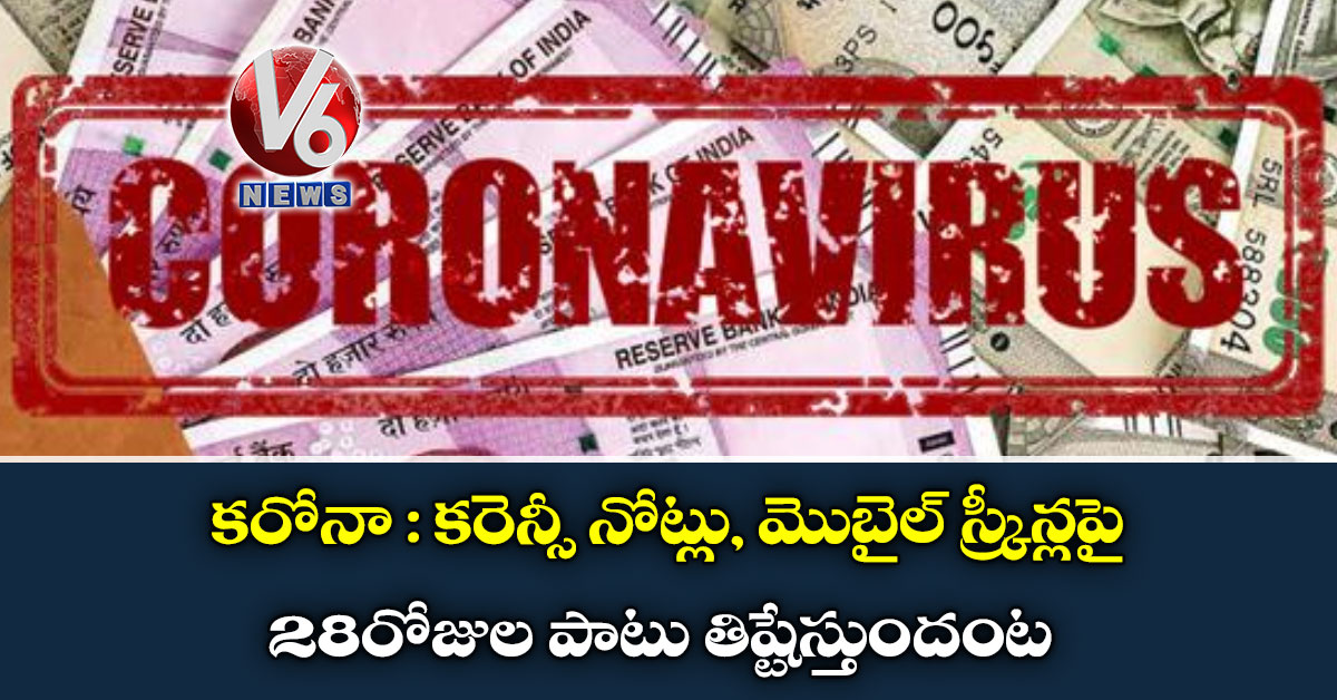 కరోనా : కరెన్సీ నోట్లు, మొబైల్ స్క్రీన్లపై 28 రోజుల పాటు తిష్టేస్తుందంట