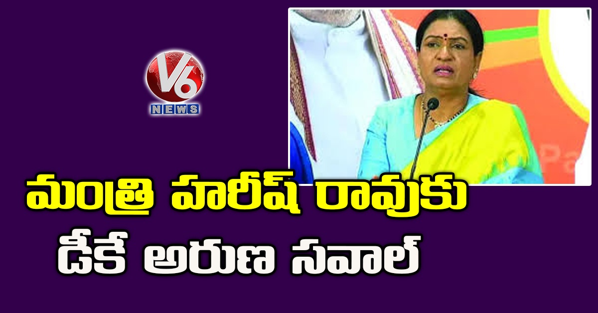 మంత్రి హరీష్ రావుకు డీకే అరుణ సవాల్