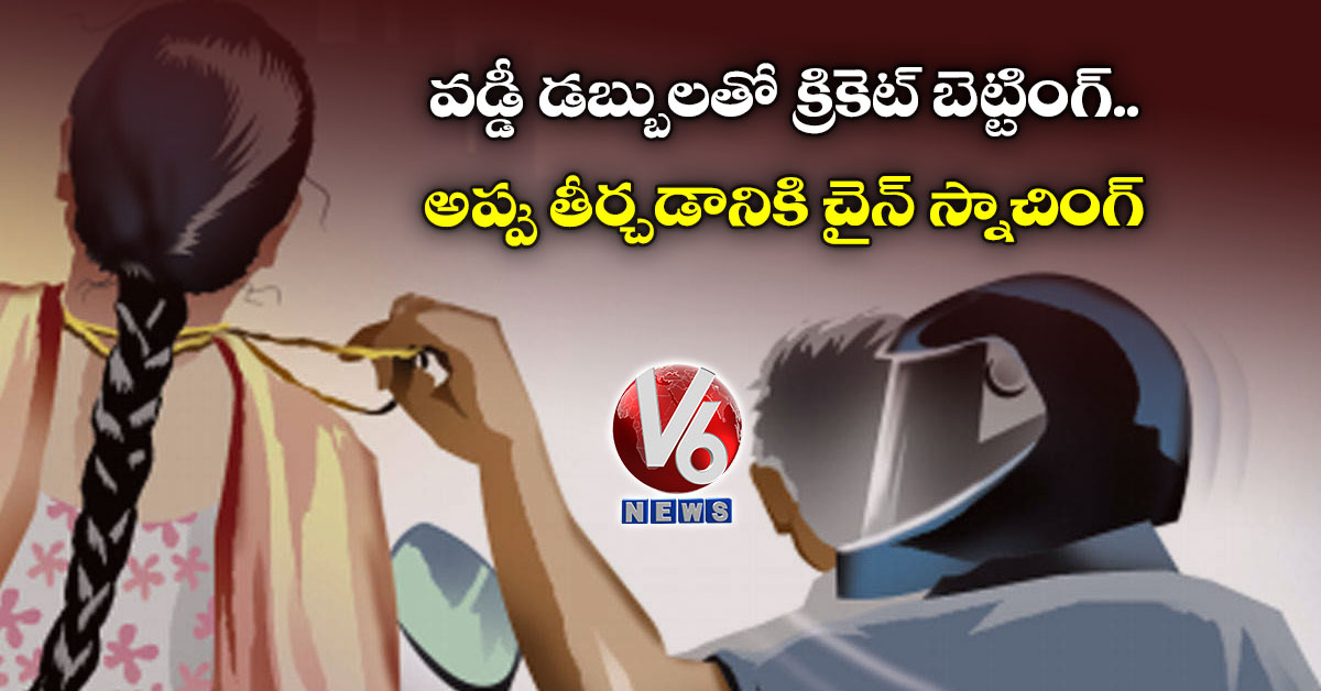 వడ్డీ డబ్బులతో క్రికెట్ బెట్టింగ్.. అప్పు తీర్చడానికి చైన్ స్నాచింగ్