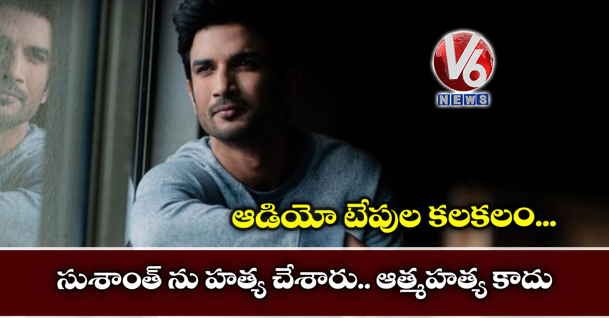 ఆడియో టేపుల కలకలం : సుశాంత్ ను హత్య చేశారు.. ఆత్మహత్య కాదు