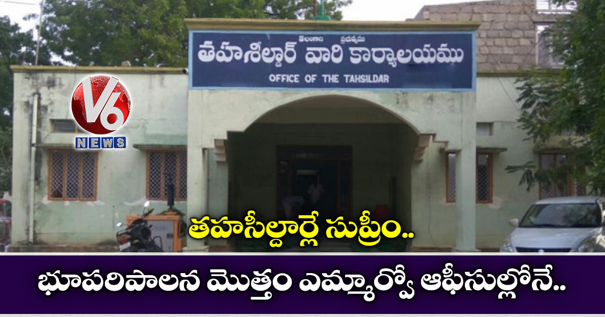 తహసీల్దార్లే సుప్రీం..భూపరిపాలన మొత్తం ఎమ్మార్వో ఆఫీసుల్లోనే..